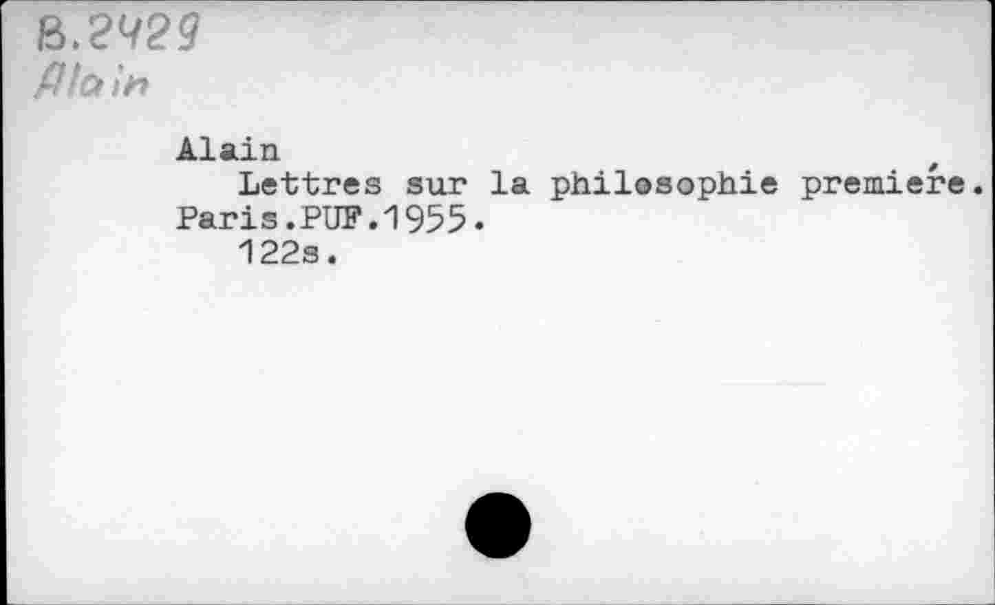 ﻿B.9929
Mai»
Alain
Lettres sur la philosophie première.
Paris.PUF.1955•
122s.